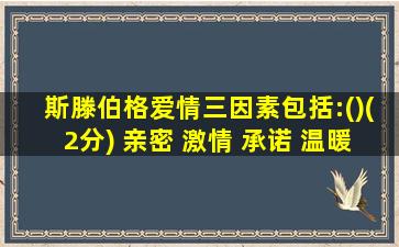 斯滕伯格爱情三因素包括:()(2分) 亲密 激情 承诺 温暖